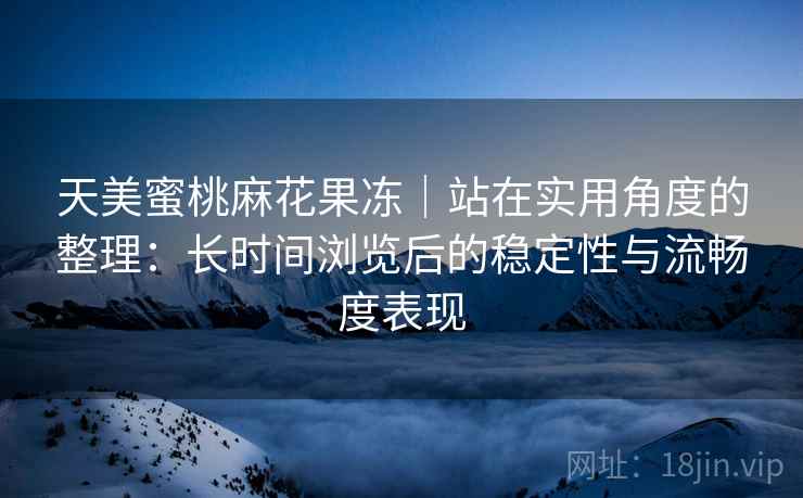 天美蜜桃麻花果冻｜站在实用角度的整理：长时间浏览后的稳定性与流畅度表现  第2张