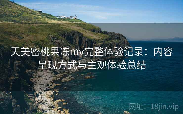 天美密桃果冻mv完整体验记录：内容呈现方式与主观体验总结  第1张