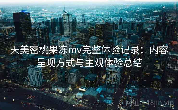 天美密桃果冻mv完整体验记录：内容呈现方式与主观体验总结  第2张
