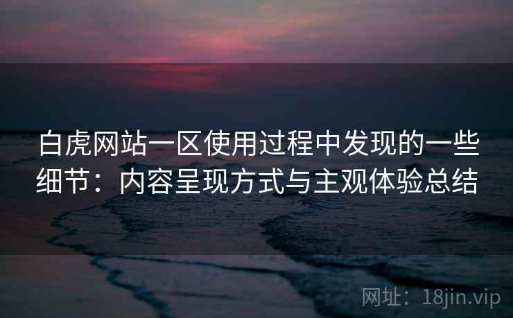白虎网站一区使用过程中发现的一些细节：内容呈现方式与主观体验总结  第1张