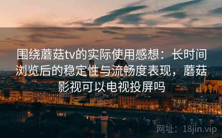 围绕蘑菇tv的实际使用感想：长时间浏览后的稳定性与流畅度表现，蘑菇影视可以电视投屏吗  第2张