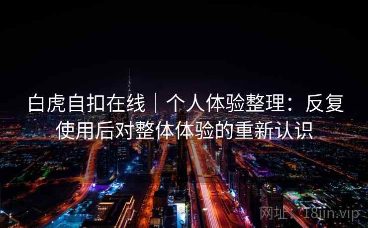 白虎自扣在线｜个人体验整理：反复使用后对整体体验的重新认识  第2张