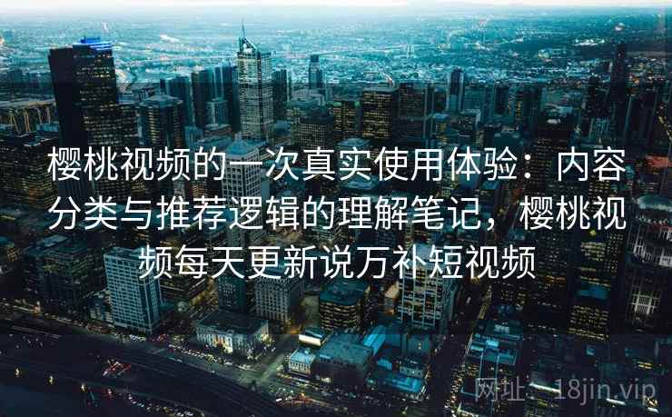 樱桃视频的一次真实使用体验：内容分类与推荐逻辑的理解笔记，樱桃视频每天更新说万补短视频  第2张