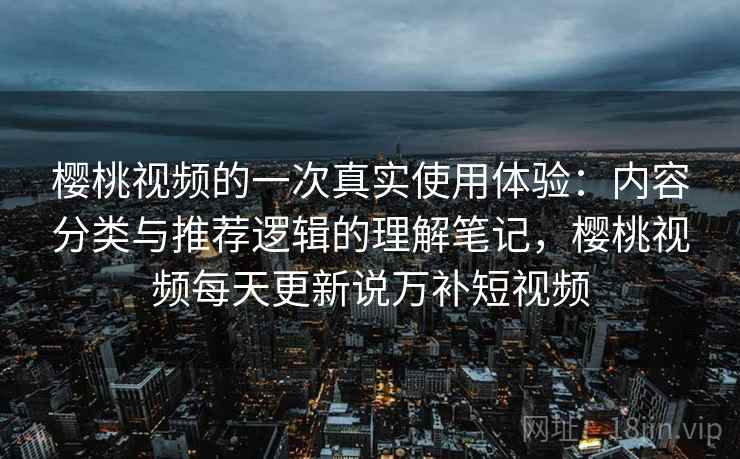 樱桃视频的一次真实使用体验：内容分类与推荐逻辑的理解笔记，樱桃视频每天更新说万补短视频  第1张