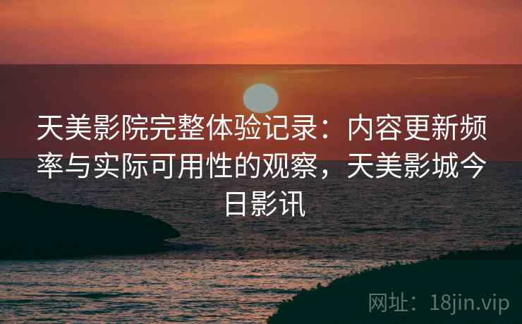天美影院完整体验记录：内容更新频率与实际可用性的观察，天美影城今日影讯  第1张