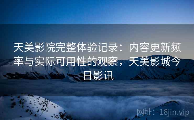 天美影院完整体验记录：内容更新频率与实际可用性的观察，天美影城今日影讯  第2张