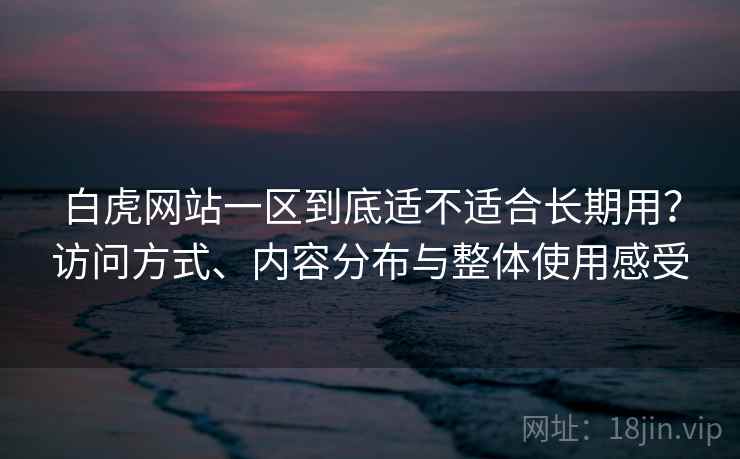 白虎网站一区到底适不适合长期用？访问方式、内容分布与整体使用感受  第1张