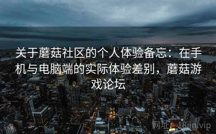 关于蘑菇社区的个人体验备忘：在手机与电脑端的实际体验差别，蘑菇游戏论坛  第1张