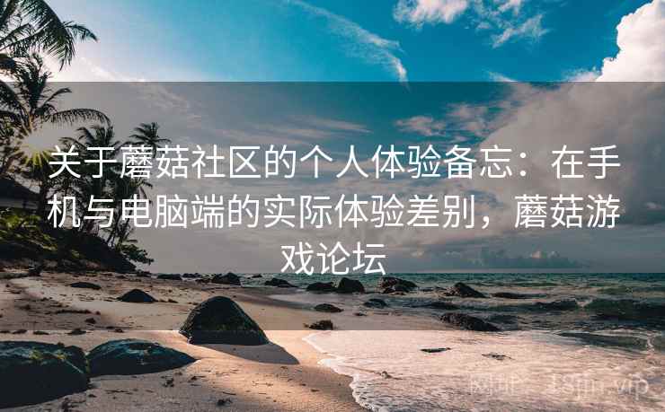 关于蘑菇社区的个人体验备忘：在手机与电脑端的实际体验差别，蘑菇游戏论坛  第2张