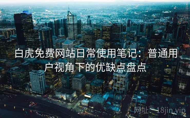 白虎免费网站日常使用笔记：普通用户视角下的优缺点盘点  第1张