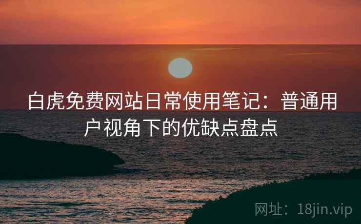 白虎免费网站日常使用笔记：普通用户视角下的优缺点盘点  第2张