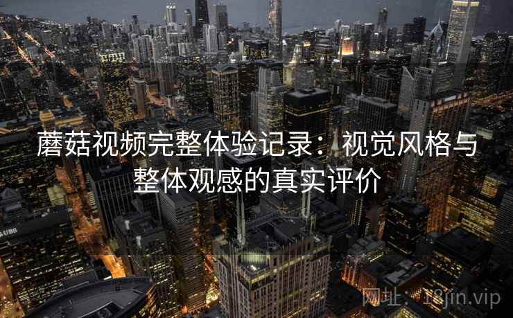 蘑菇视频完整体验记录：视觉风格与整体观感的真实评价  第1张
