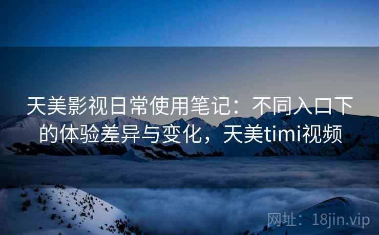 天美影视日常使用笔记：不同入口下的体验差异与变化，天美timi视频  第1张
