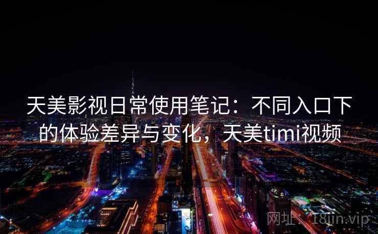 天美影视日常使用笔记：不同入口下的体验差异与变化，天美timi视频  第2张