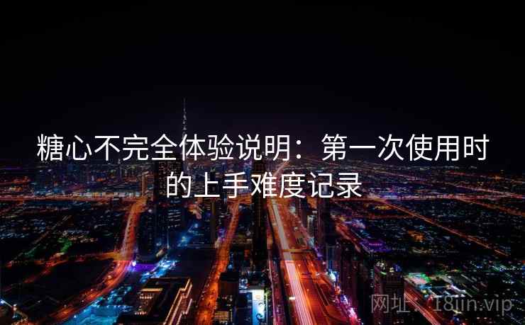 糖心不完全体验说明：第一次使用时的上手难度记录  第1张
