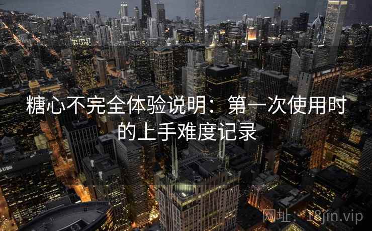 糖心不完全体验说明：第一次使用时的上手难度记录  第2张