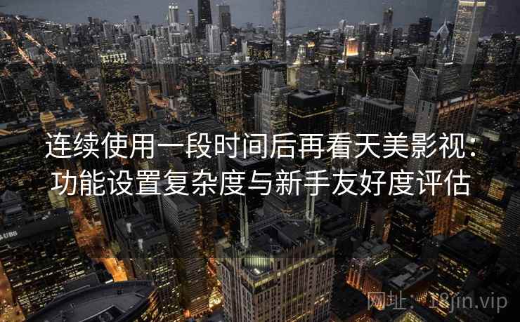 连续使用一段时间后再看天美影视：功能设置复杂度与新手友好度评估  第2张