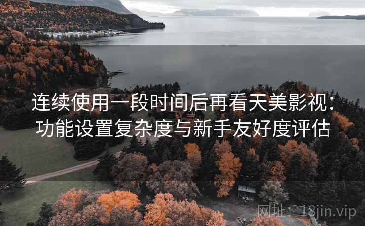 连续使用一段时间后再看天美影视：功能设置复杂度与新手友好度评估  第1张