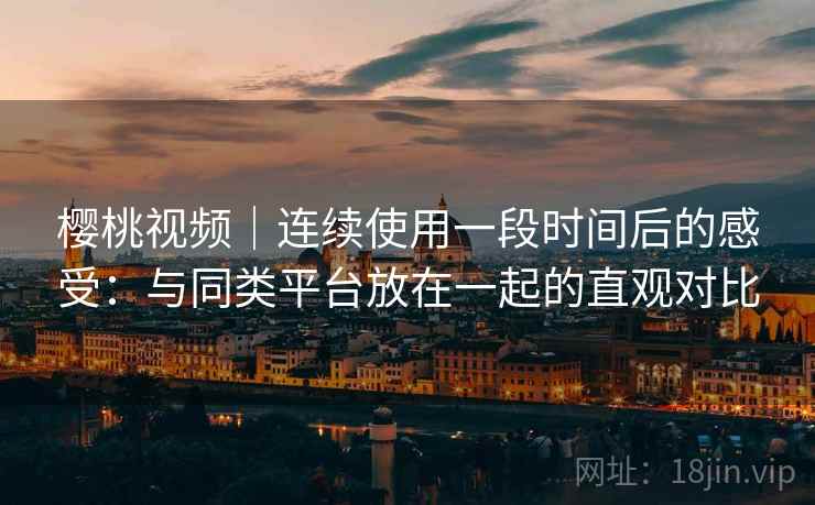 樱桃视频｜连续使用一段时间后的感受：与同类平台放在一起的直观对比  第2张