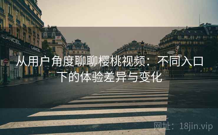 从用户角度聊聊樱桃视频：不同入口下的体验差异与变化  第2张