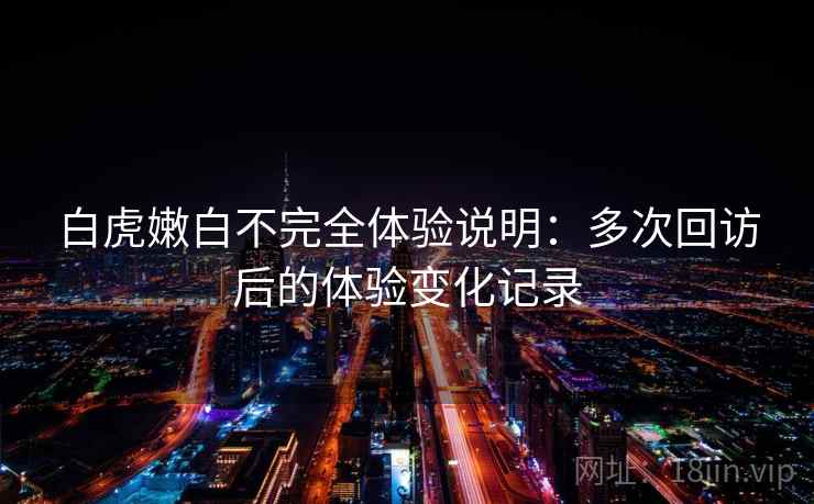 白虎嫩白不完全体验说明：多次回访后的体验变化记录  第2张