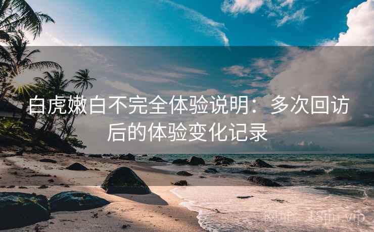 白虎嫩白不完全体验说明：多次回访后的体验变化记录  第1张