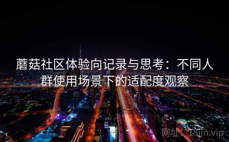 蘑菇社区体验向记录与思考：不同人群使用场景下的适配度观察  第2张