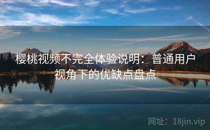 樱桃视频不完全体验说明：普通用户视角下的优缺点盘点  第1张