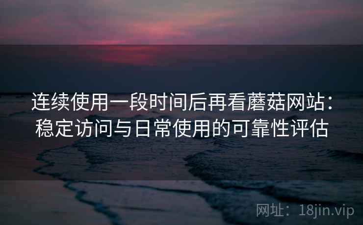 连续使用一段时间后再看蘑菇网站：稳定访问与日常使用的可靠性评估  第1张