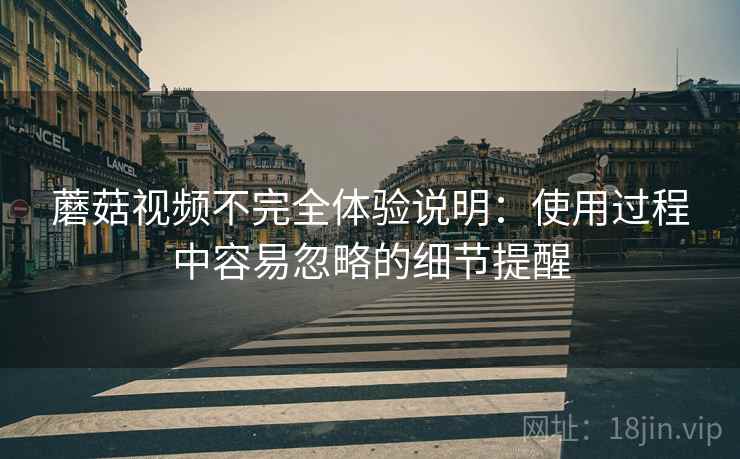 蘑菇视频不完全体验说明：使用过程中容易忽略的细节提醒  第1张