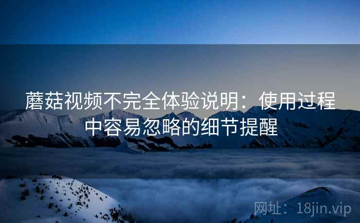 蘑菇视频不完全体验说明：使用过程中容易忽略的细节提醒  第2张