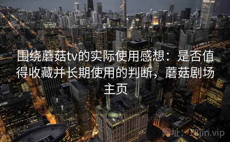 围绕蘑菇tv的实际使用感想：是否值得收藏并长期使用的判断，蘑菇剧场主页  第1张