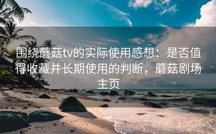 围绕蘑菇tv的实际使用感想：是否值得收藏并长期使用的判断，蘑菇剧场主页  第2张