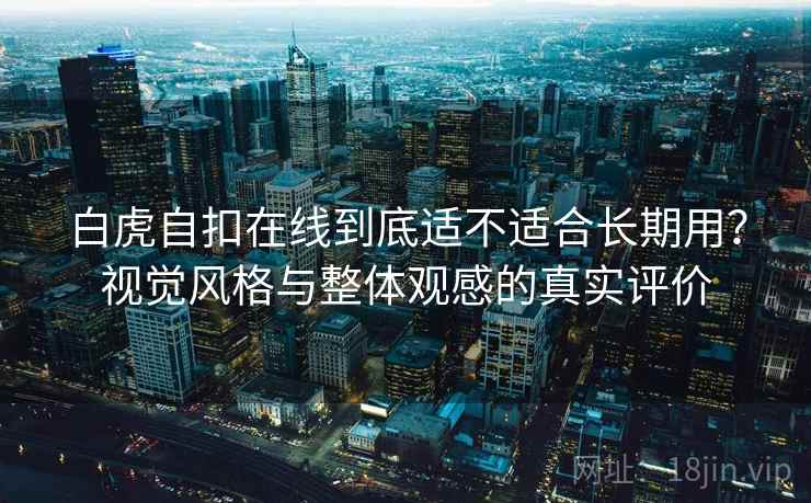白虎自扣在线到底适不适合长期用？视觉风格与整体观感的真实评价  第2张
