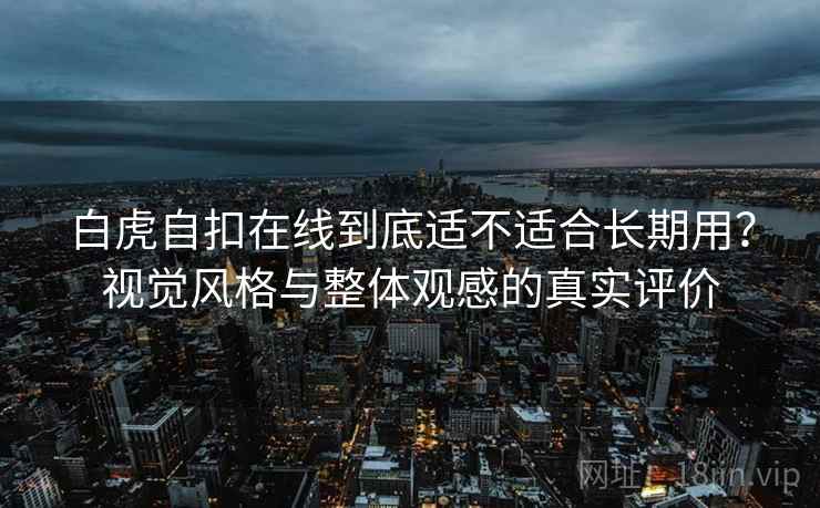 白虎自扣在线到底适不适合长期用？视觉风格与整体观感的真实评价  第1张