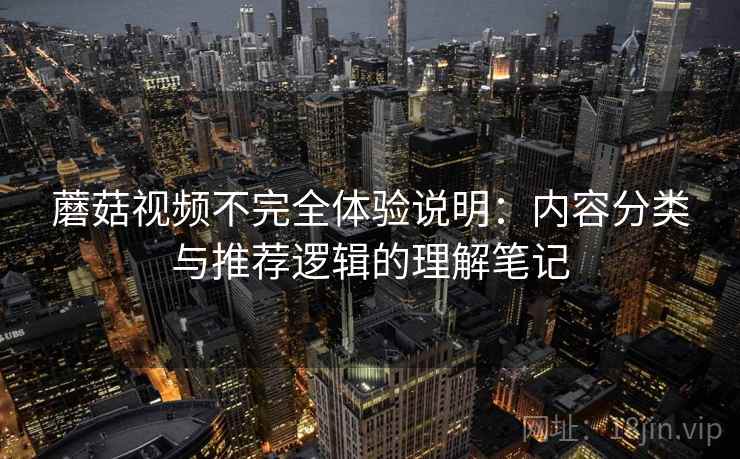 蘑菇视频不完全体验说明：内容分类与推荐逻辑的理解笔记  第1张