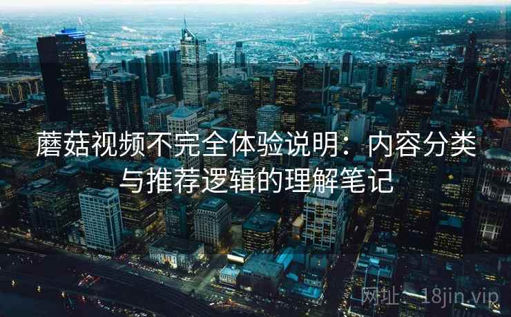 蘑菇视频不完全体验说明：内容分类与推荐逻辑的理解笔记  第2张