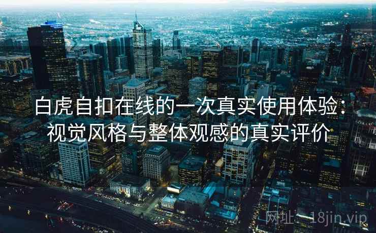 白虎自扣在线的一次真实使用体验：视觉风格与整体观感的真实评价  第2张