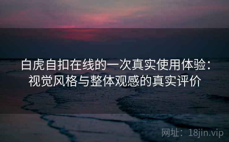 白虎自扣在线的一次真实使用体验：视觉风格与整体观感的真实评价  第1张