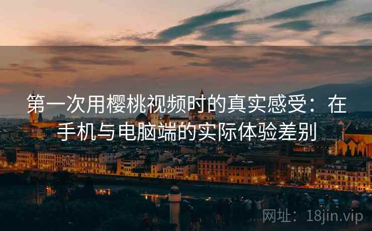 第一次用樱桃视频时的真实感受：在手机与电脑端的实际体验差别  第1张