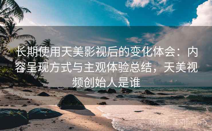 长期使用天美影视后的变化体会：内容呈现方式与主观体验总结，天美视频创始人是谁  第1张