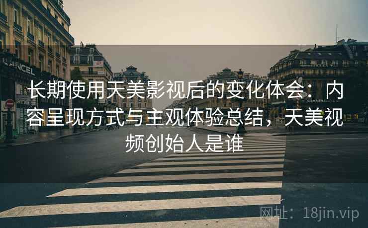 长期使用天美影视后的变化体会：内容呈现方式与主观体验总结，天美视频创始人是谁  第2张