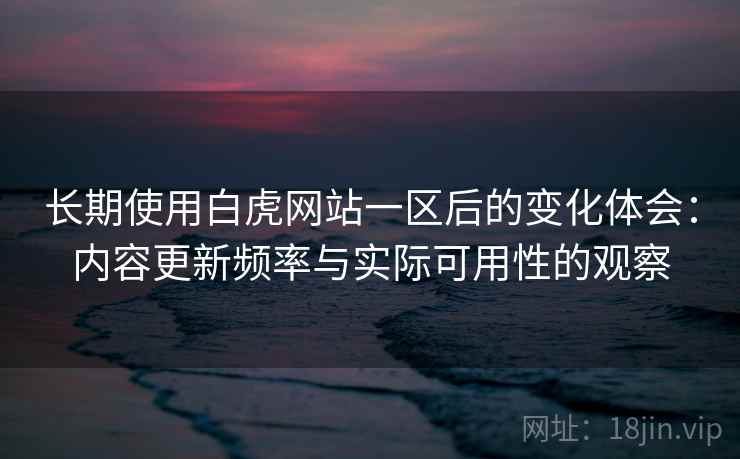长期使用白虎网站一区后的变化体会：内容更新频率与实际可用性的观察  第2张
