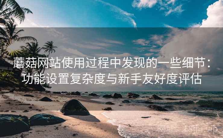 蘑菇网站使用过程中发现的一些细节：功能设置复杂度与新手友好度评估  第1张