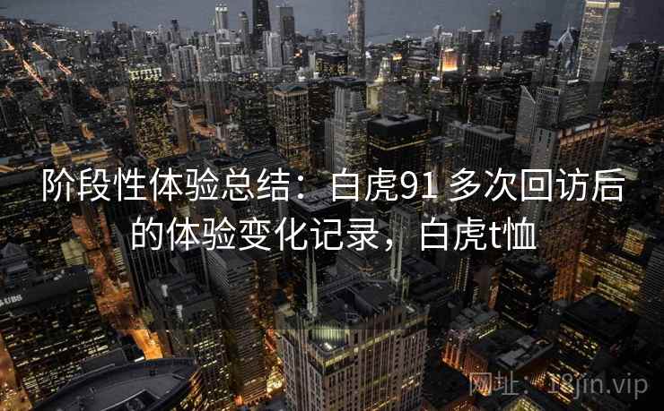 阶段性体验总结：白虎91 多次回访后的体验变化记录，白虎t恤  第1张