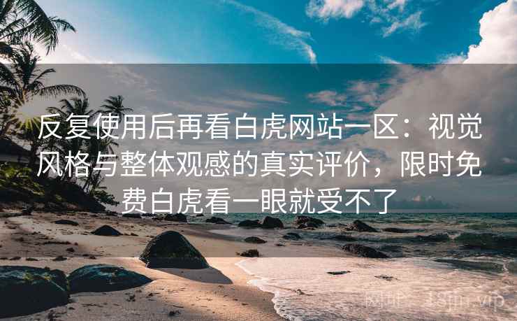 反复使用后再看白虎网站一区：视觉风格与整体观感的真实评价，限时免费白虎看一眼就受不了  第2张