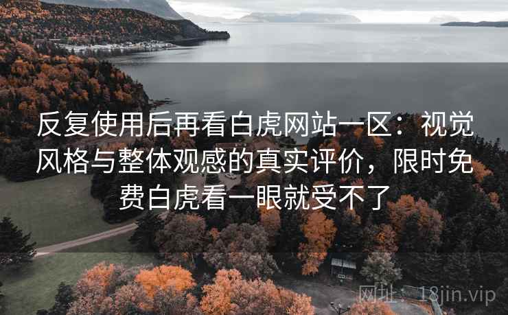 反复使用后再看白虎网站一区：视觉风格与整体观感的真实评价，限时免费白虎看一眼就受不了  第1张
