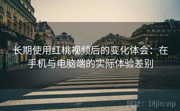 长期使用红桃视频后的变化体会：在手机与电脑端的实际体验差别  第1张