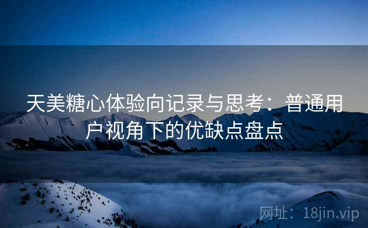 天美糖心体验向记录与思考：普通用户视角下的优缺点盘点  第1张