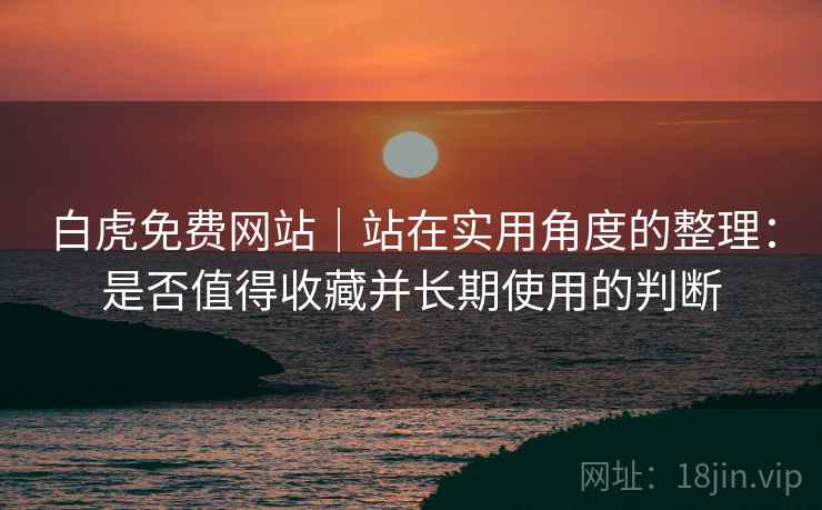 白虎免费网站｜站在实用角度的整理：是否值得收藏并长期使用的判断  第1张